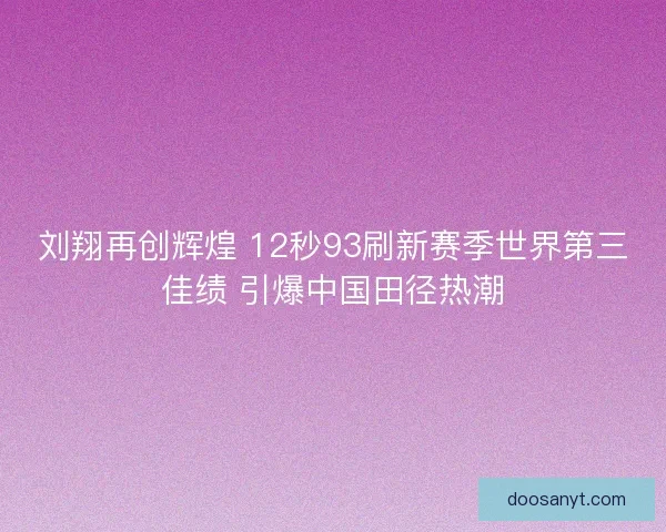 刘翔再创辉煌 12秒93刷新赛季世界第三佳绩 引爆中国田径热潮