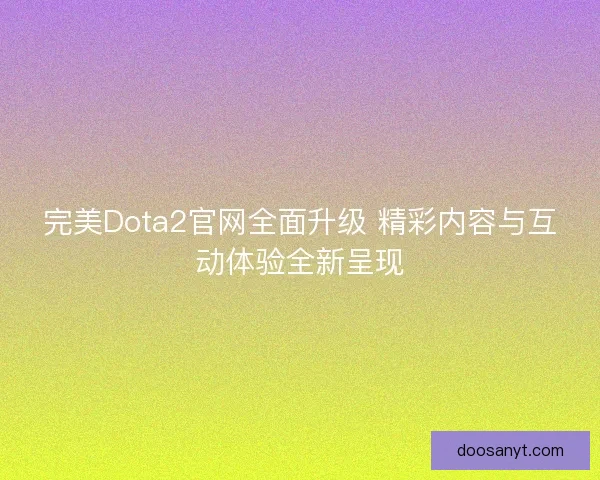 完美Dota2官网全面升级 精彩内容与互动体验全新呈现