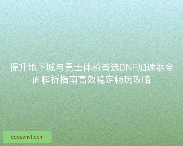 提升地下城与勇士体验首选DNF加速器全面解析指南高效稳定畅玩攻略