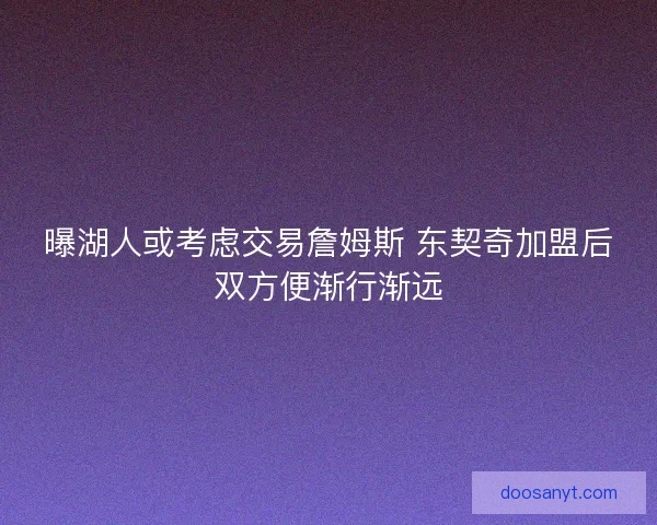 曝湖人或考虑交易詹姆斯 东契奇加盟后双方便渐行渐远