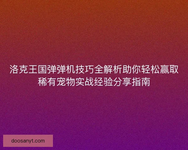 洛克王国弹弹机技巧全解析助你轻松赢取稀有宠物实战经验分享指南