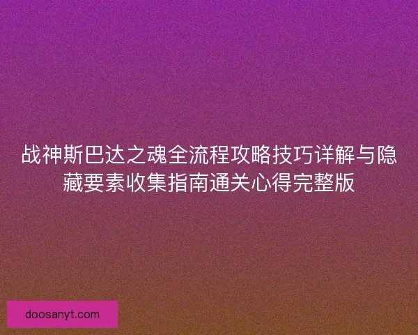 战神斯巴达之魂全流程攻略技巧详解与隐藏要素收集指南通关心得完整版