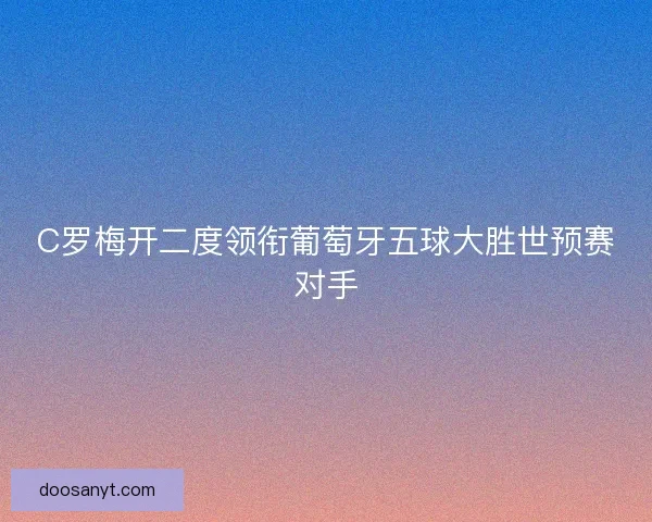 C罗梅开二度领衔葡萄牙五球大胜世预赛对手