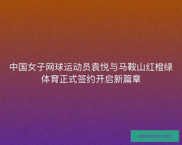 中国女子网球运动员袁悦与马鞍山红橙绿体育正式签约开启新篇章
