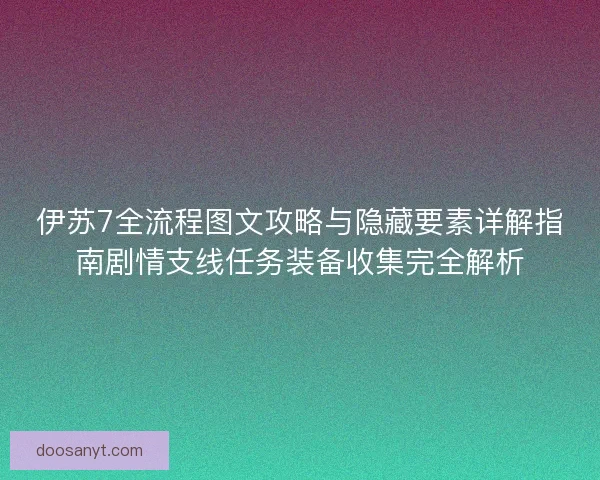 伊苏7全流程图文攻略与隐藏要素详解指南剧情支线任务装备收集完全解析