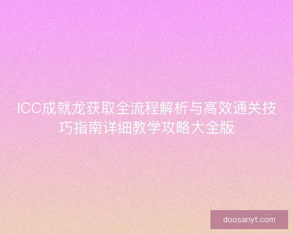 ICC成就龙获取全流程解析与高效通关技巧指南详细教学攻略大全版